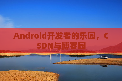 Android开发者的乐园，CSDN与博客园