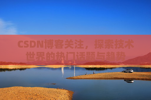 CSDN博客关注，探索技术世界的热门话题与趋势