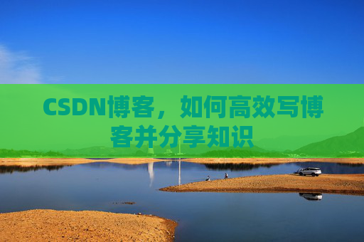 CSDN博客，如何高效写博客并分享知识
